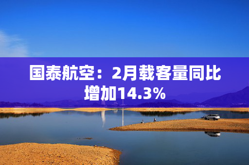 国泰航空：2月载客量同比增加14.3%