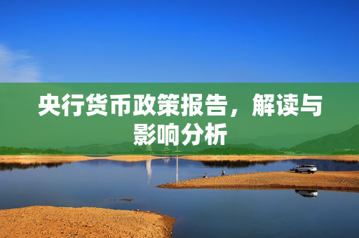央行货币政策报告，解读与影响分析