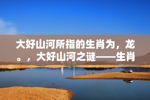 大好山河所指的生肖为，龙。，大好山河之谜——生肖龙的象征意义