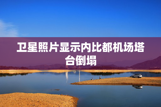 卫星照片显示内比都机场塔台倒塌