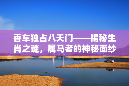 香车独占八天门——揭秘生肖之谜，属马者的神秘面纱。