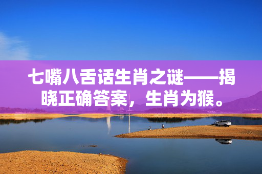 七嘴八舌话生肖之谜——揭晓正确答案，生肖为猴。