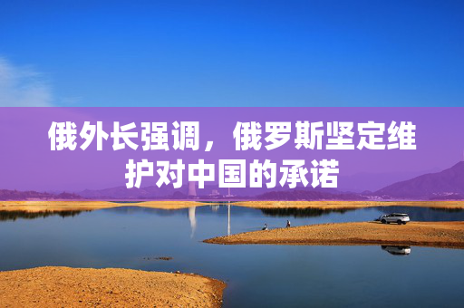 俄外长强调，俄罗斯坚定维护对中国的承诺