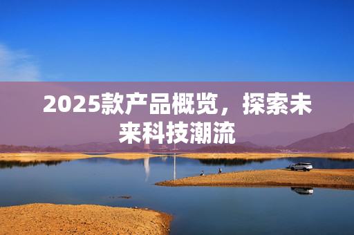 2025款产品概览，探索未来科技潮流