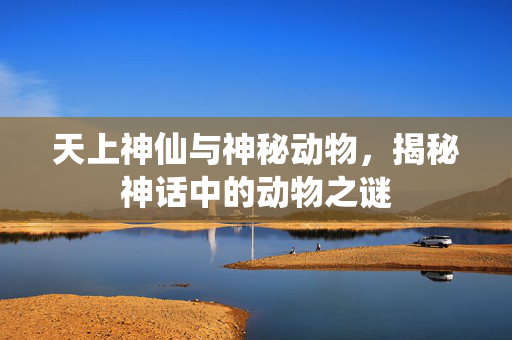 天上神仙与神秘动物，揭秘神话中的动物之谜