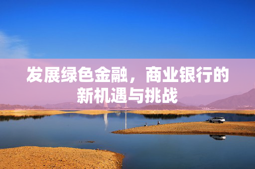 发展绿色金融，商业银行的新机遇与挑战