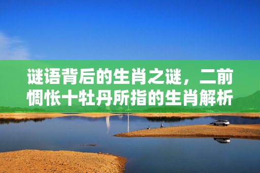 谜语背后的生肖之谜，二前惆怅十牡丹所指的生肖解析