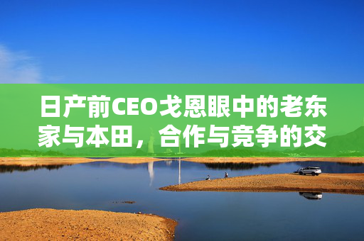 日产前CEO戈恩眼中的老东家与本田，合作与竞争的交织艺术