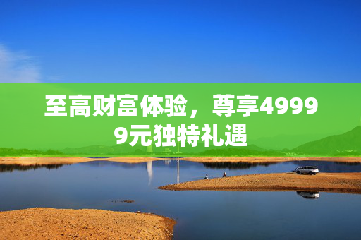 至高财富体验，尊享49999元独特礼遇