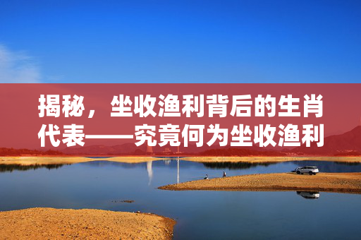 揭秘，坐收渔利背后的生肖代表——究竟何为坐收渔利的生肖？