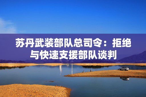 苏丹武装部队总司令：拒绝与快速支援部队谈判