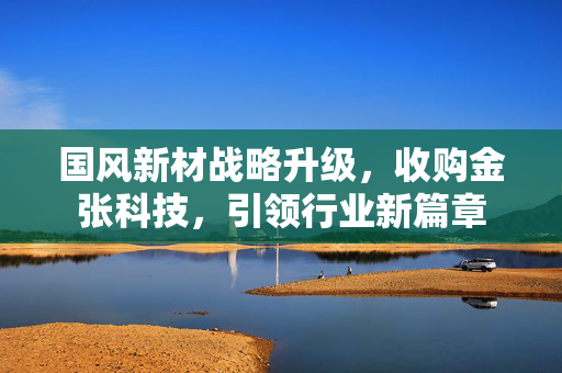 国风新材战略升级，收购金张科技，引领行业新篇章