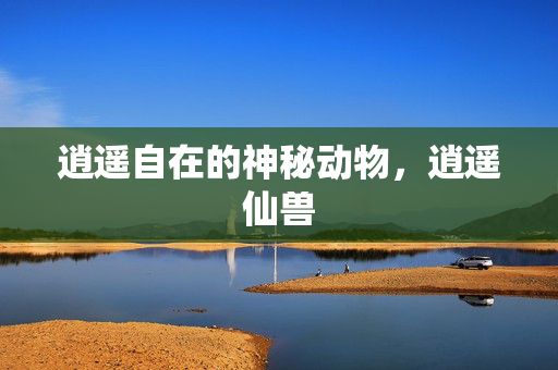 逍遥自在的神秘动物，逍遥仙兽