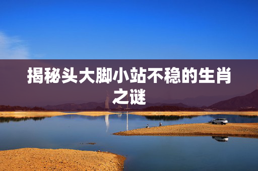 揭秘头大脚小站不稳的生肖之谜