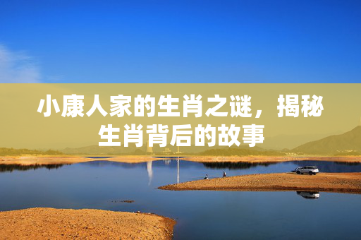 小康人家的生肖之谜，揭秘生肖背后的故事