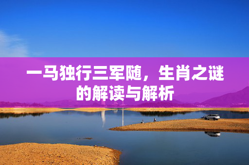 一马独行三军随，生肖之谜的解读与解析