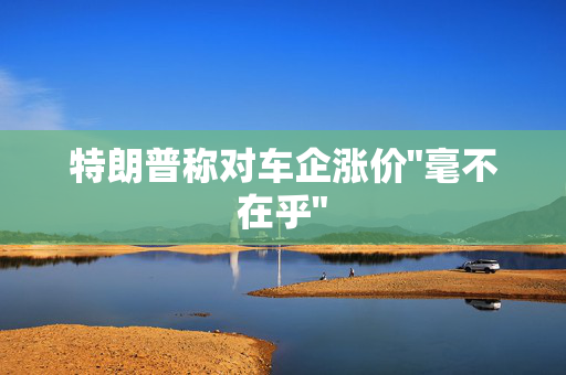 特朗普称对车企涨价