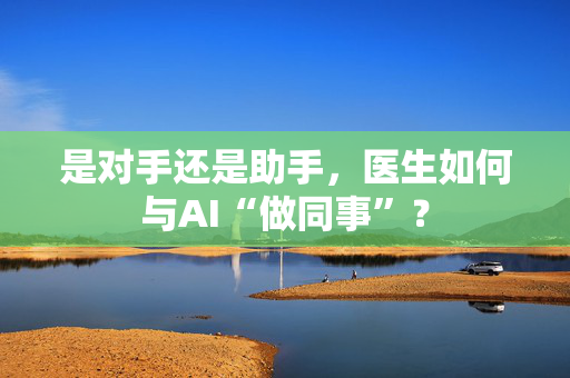 是对手还是助手，医生如何与AI“做同事”？