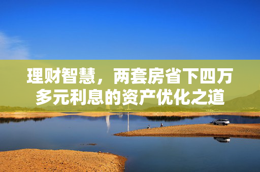 理财智慧，两套房省下四万多元利息的资产优化之道