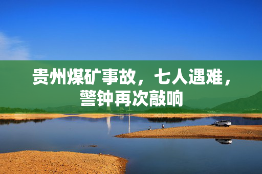 贵州煤矿事故，七人遇难，警钟再次敲响