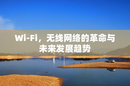 Wi-Fi，无线网络的革命与未来发展趋势