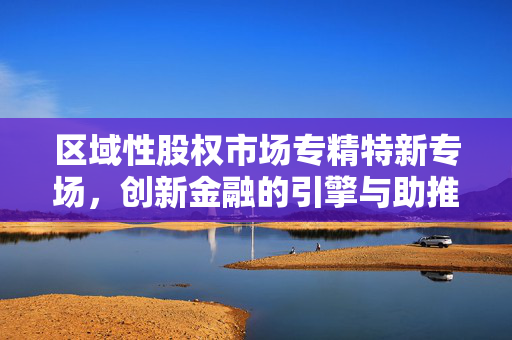 区域性股权市场专精特新专场，创新金融的引擎与助推器