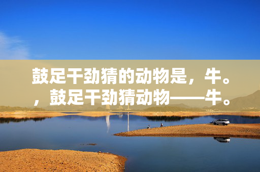 鼓足干劲猜的动物是，牛。，鼓足干劲猜动物——牛。