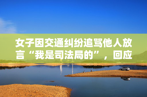 女子因交通纠纷追骂他人放言“我是司法局的”，回应：已停职