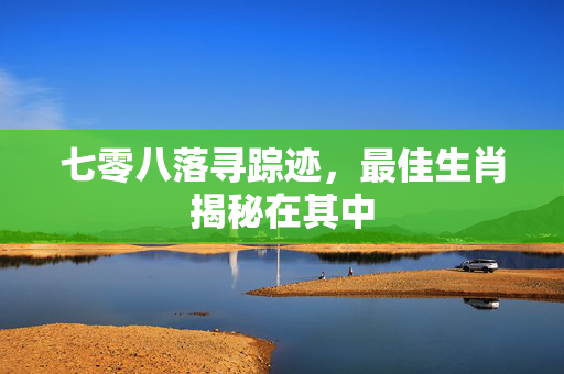 七零八落寻踪迹，最佳生肖揭秘在其中