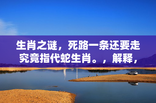 生肖之谜，死路一条还要走究竟指代蛇生肖。，解释，在中文文化中，死路一条还要走通常用来形容一种困境或绝境中仍需继续前行的状态。而蛇在传统中常被视为具有顽强生命力和适应力的动物，即使在困境中也能生存和前行，因此被用来象征这种状态。但请注意，这只是一个象征性的解释，并不绝对准确。