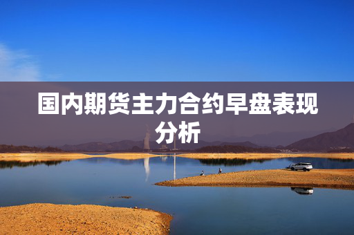 国内期货主力合约早盘表现分析