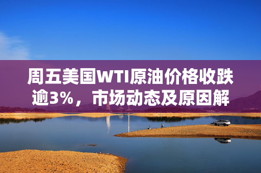 周五美国WTI原油价格收跌逾3%，市场动态及原因解析