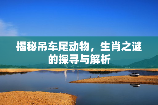 揭秘吊车尾动物，生肖之谜的探寻与解析