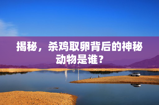 揭秘，杀鸡取卵背后的神秘动物是谁？