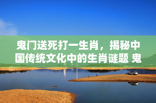 鬼门送死打一生肖，揭秘中国传统文化中的生肖谜题 鬼门送死打一生肖