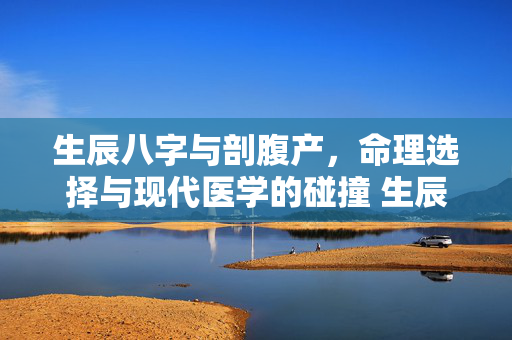 生辰八字与剖腹产，命理选择与现代医学的碰撞 生辰八字与剖腹产