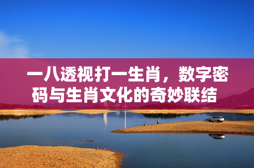 一八透视打一生肖，数字密码与生肖文化的奇妙联结 一八透视打一生肖