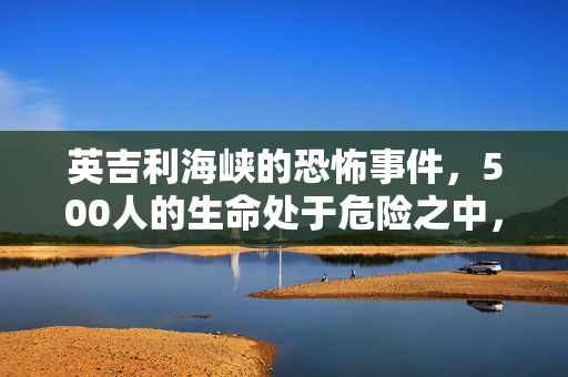 英吉利海峡的恐怖事件，500人的生命处于危险之中，因为“10艘超载的”船只发出了求救信号