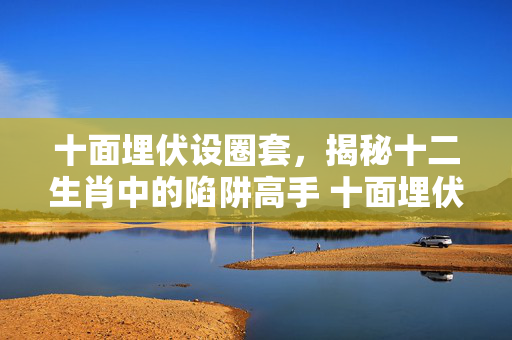 十面埋伏设圈套，揭秘十二生肖中的陷阱高手 十面埋伏设圈套什么生肖