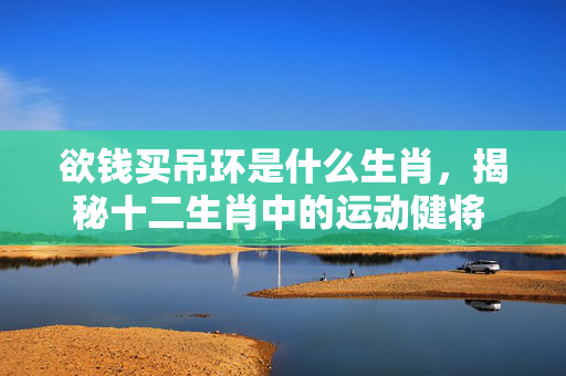 欲钱买吊环是什么生肖，揭秘十二生肖中的运动健将 欲钱买吊环是什么生肖