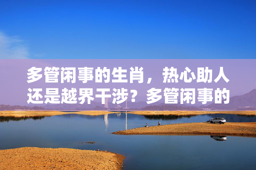 多管闲事的生肖，热心助人还是越界干涉？多管闲事的生肖