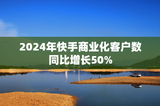 2024年快手商业化客户数同比增长50%