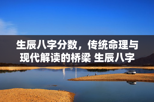生辰八字分数，传统命理与现代解读的桥梁 生辰八字分数