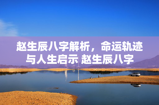 赵生辰八字解析，命运轨迹与人生启示 赵生辰八字