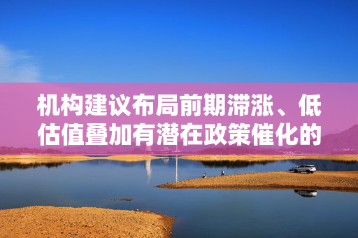 机构建议布局前期滞涨、低估值叠加有潜在政策催化的方向，A50ETF华宝（159596）值得关注