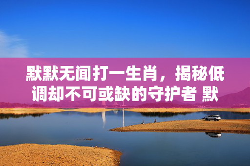默默无闻打一生肖，揭秘低调却不可或缺的守护者 默默无闻打一生肖