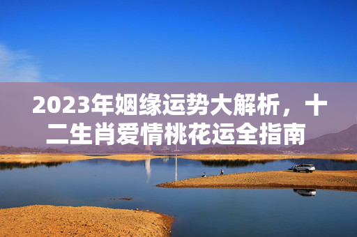 2023年姻缘运势大解析，十二生肖爱情桃花运全指南 姻缘运势生肖2023