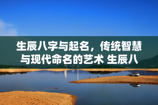 生辰八字与起名，传统智慧与现代命名的艺术 生辰八字与起名