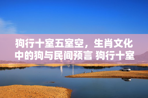 狗行十室五室空，生肖文化中的狗与民间预言 狗行十室五室空生肖