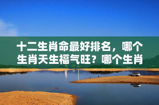 十二生肖命最好排名，哪个生肖天生福气旺？哪个生肖命最好排名